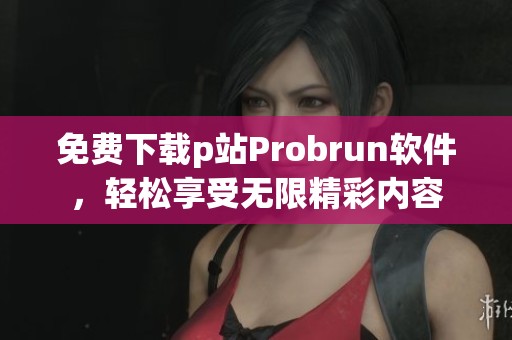 免费下载p站Probrun软件，轻松享受无限精彩内容