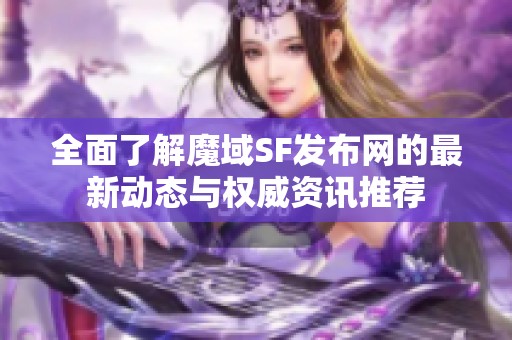 全面了解魔域SF发布网的最新动态与权威资讯推荐