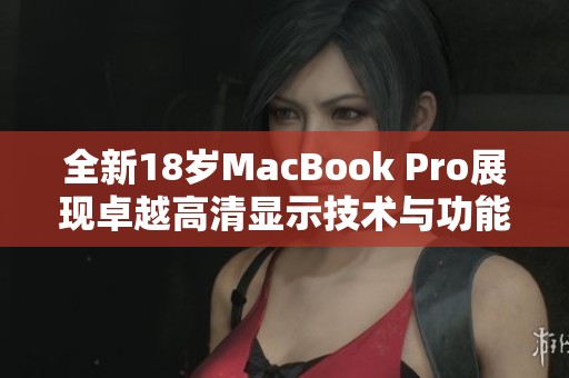 全新18岁MacBook Pro展现卓越高清显示技术与功能