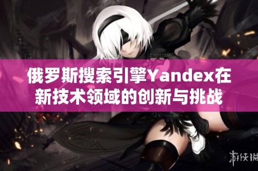 俄罗斯搜索引擎Yandex在新技术领域的创新与挑战