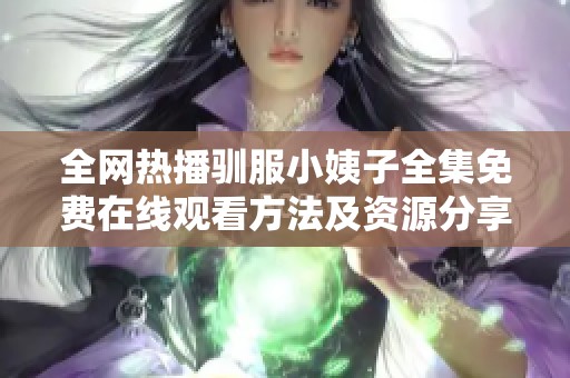 全网热播驯服小姨子全集免费在线观看方法及资源分享