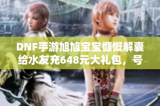 DNF手游旭旭宝宝慷慨解囊给水友充648元大礼包，号主乐不可支