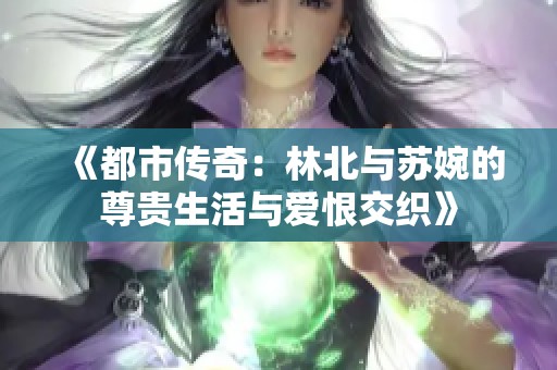 《都市传奇：林北与苏婉的尊贵生活与爱恨交织》