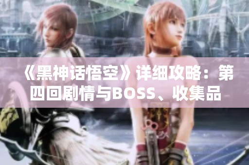 《黑神话悟空》详细攻略：第四回剧情与BOSS、收集品全面指南