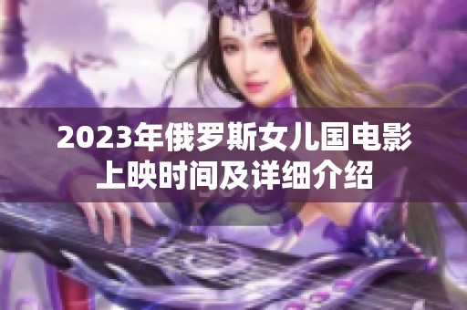 2023年俄罗斯女儿国电影上映时间及详细介绍