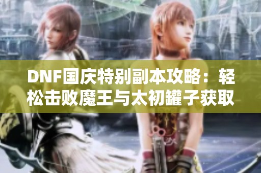 DNF国庆特别副本攻略：轻松击败魔王与太初罐子获取技巧