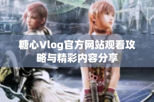 糖心Vlog官方网站观看攻略与精彩内容分享