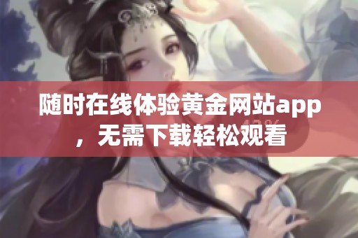 随时在线体验黄金网站app，无需下载轻松观看