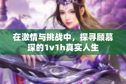 在激情与挑战中，探寻顾慕琛的1v1h真实人生