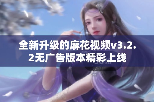 全新升级的麻花视频v3.2.2无广告版本精彩上线