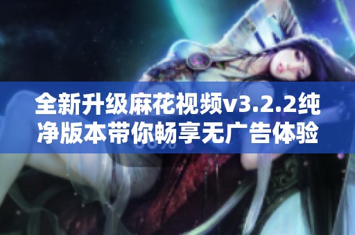 全新升级麻花视频v3.2.2纯净版本带你畅享无广告体验