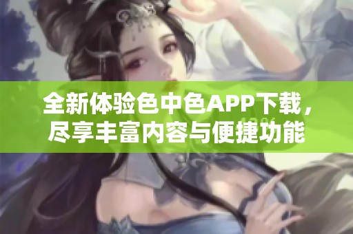 全新体验色中色APP下载，尽享丰富内容与便捷功能