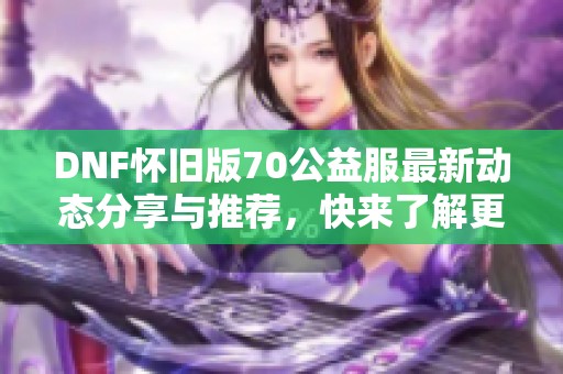 DNF怀旧版70公益服最新动态分享与推荐，快来了解更多！