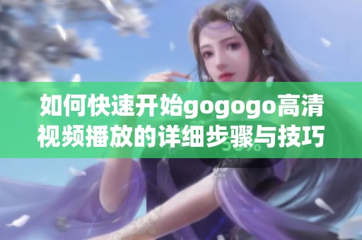 如何快速开始gogogo高清视频播放的详细步骤与技巧