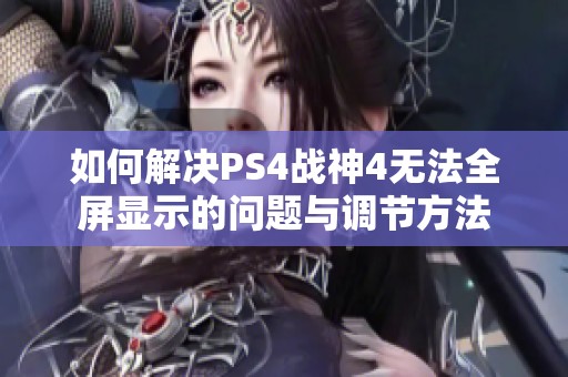 如何解决PS4战神4无法全屏显示的问题与调节方法