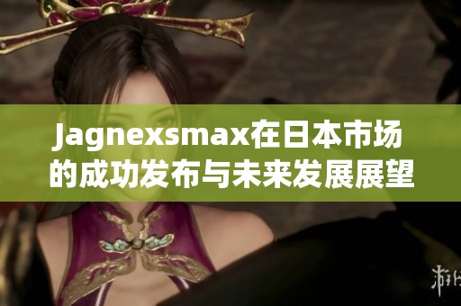 Jagnexsmax在日本市场的成功发布与未来发展展望