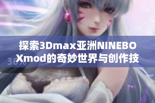 探索3Dmax亚洲NINEBOXmod的奇妙世界与创作技巧