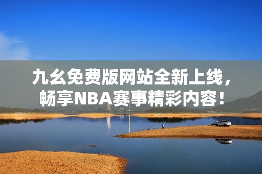 九幺免费版网站全新上线，畅享NBA赛事精彩内容！