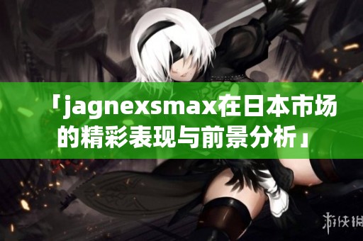 「jagnexsmax在日本市场的精彩表现与前景分析」