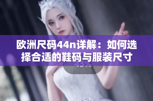 欧洲尺码44n详解：如何选择合适的鞋码与服装尺寸