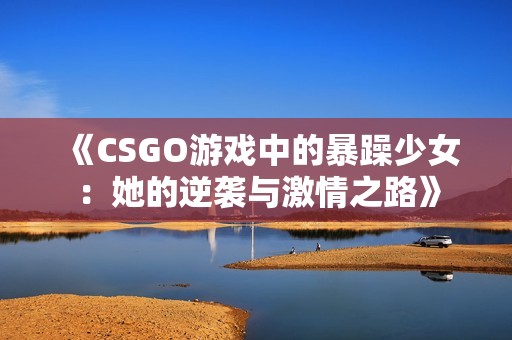 《CSGO游戏中的暴躁少女：她的逆袭与激情之路》