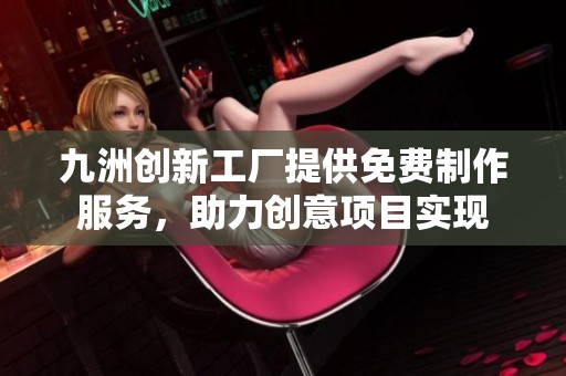九洲创新工厂提供免费制作服务，助力创意项目实现
