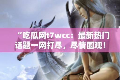 “吃瓜网t7wcc：最新热门话题一网打尽，尽情围观！”