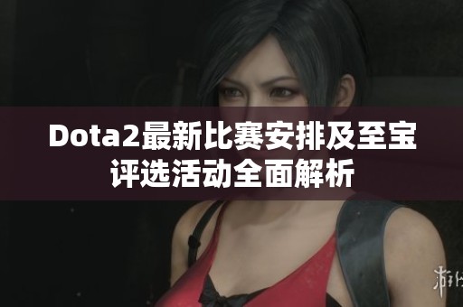 Dota2最新比赛安排及至宝评选活动全面解析