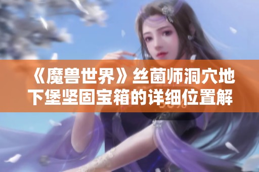 《魔兽世界》丝菌师洞穴地下堡坚固宝箱的详细位置解析