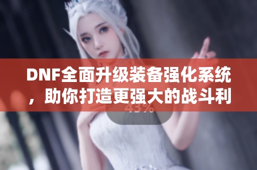 DNF全面升级装备强化系统，助你打造更强大的战斗利器