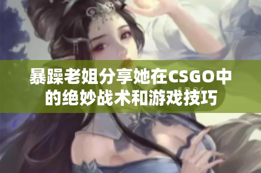 暴躁老姐分享她在CSGO中的绝妙战术和游戏技巧