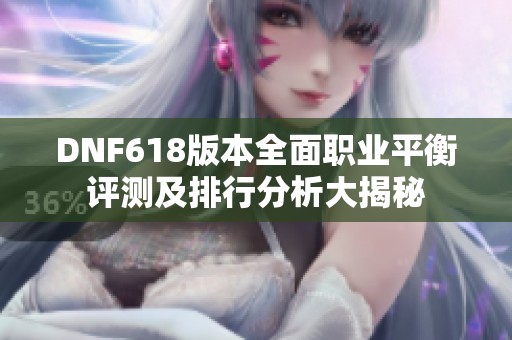 DNF618版本全面职业平衡评测及排行分析大揭秘