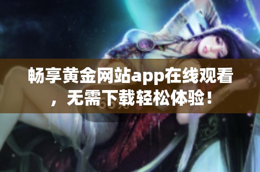 畅享黄金网站app在线观看，无需下载轻松体验！