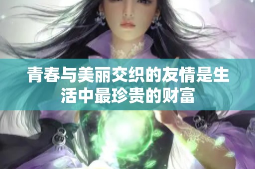青春与美丽交织的友情是生活中最珍贵的财富
