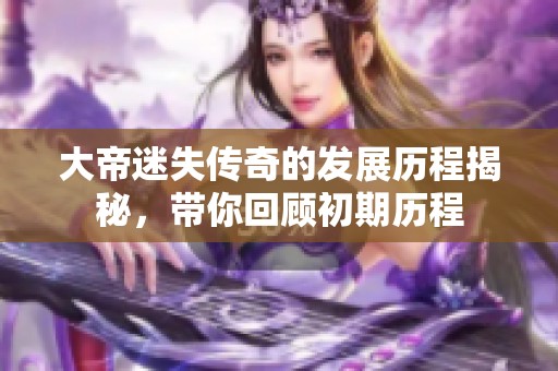 大帝迷失传奇的发展历程揭秘，带你回顾初期历程