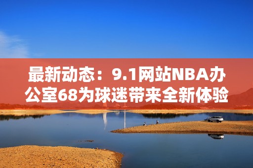 最新动态：9.1网站NBA办公室68为球迷带来全新体验