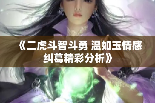 《二虎斗智斗勇 温如玉情感纠葛精彩分析》