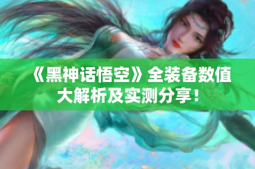 《黑神话悟空》全装备数值大解析及实测分享！