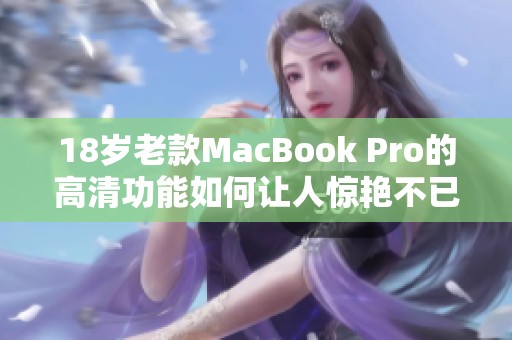 18岁老款MacBook Pro的高清功能如何让人惊艳不已