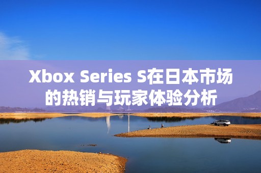 Xbox Series S在日本市场的热销与玩家体验分析