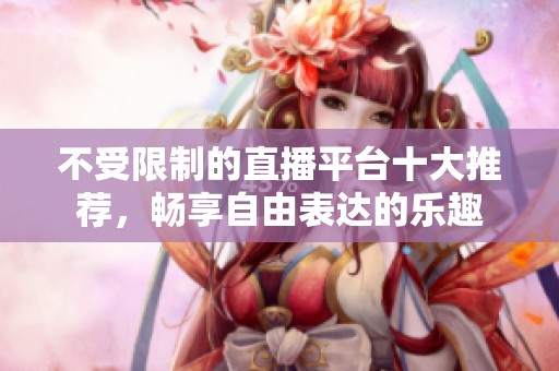 不受限制的直播平台十大推荐，畅享自由表达的乐趣
