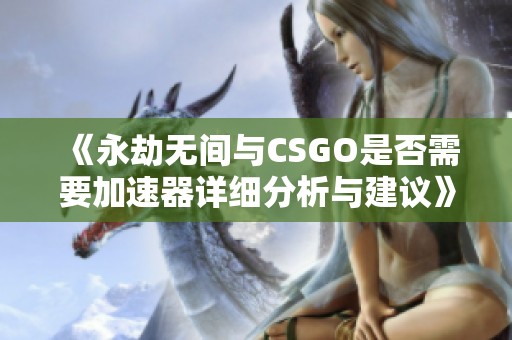 《永劫无间与CSGO是否需要加速器详细分析与建议》