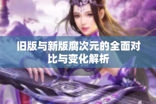 旧版与新版腐次元的全面对比与变化解析