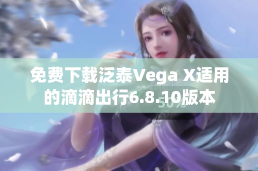 免费下载泛泰Vega X适用的滴滴出行6.8.10版本