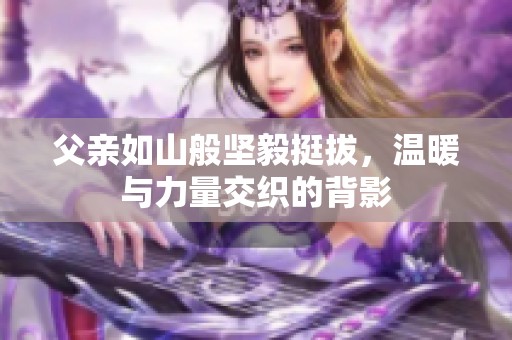 父亲如山般坚毅挺拔，温暖与力量交织的背影