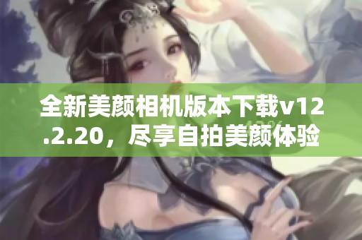 全新美颜相机版本下载v12.2.20，尽享自拍美颜体验！