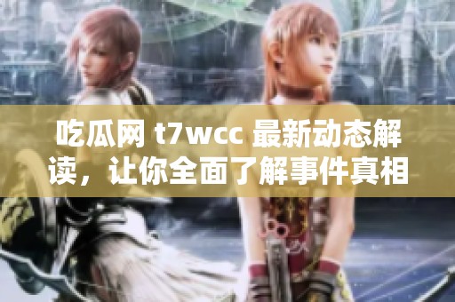 吃瓜网 t7wcc 最新动态解读，让你全面了解事件真相