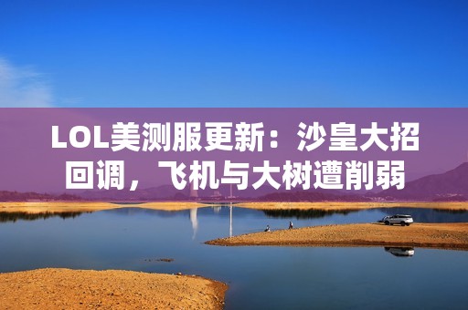 LOL美测服更新：沙皇大招回调，飞机与大树遭削弱