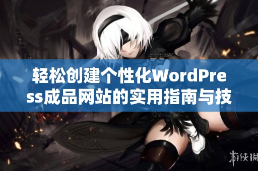 轻松创建个性化WordPress成品网站的实用指南与技巧