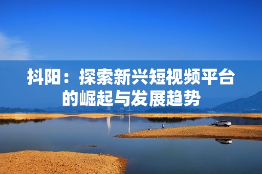 抖阳：探索新兴短视频平台的崛起与发展趋势